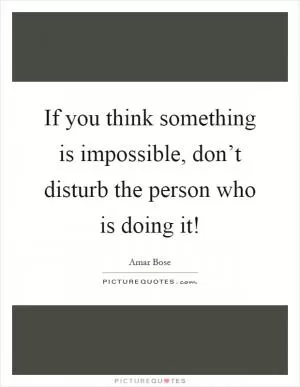 If you think something is impossible, don’t disturb the person who is doing it! Picture Quote #1