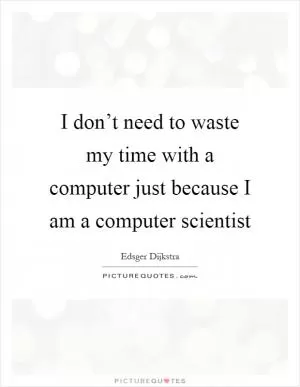 I don’t need to waste my time with a computer just because I am a computer scientist Picture Quote #1
