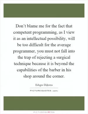 Don’t blame me for the fact that competent programming, as I view it as an intellectual possibility, will be too difficult for the average programmer, you must not fall into the trap of rejecting a surgical technique because it is beyond the capabilities of the barber in his shop around the corner Picture Quote #1