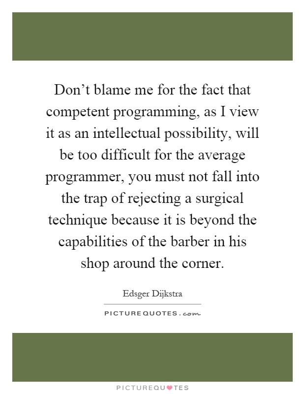 Don't blame me for the fact that competent programming, as I view it as an intellectual possibility, will be too difficult for the average programmer, you must not fall into the trap of rejecting a surgical technique because it is beyond the capabilities of the barber in his shop around the corner Picture Quote #1