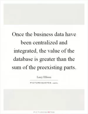 Once the business data have been centralized and integrated, the value of the database is greater than the sum of the preexisting parts Picture Quote #1
