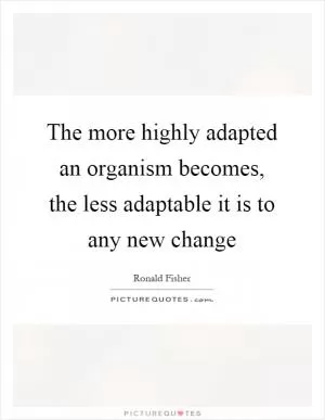 The more highly adapted an organism becomes, the less adaptable it is to any new change Picture Quote #1