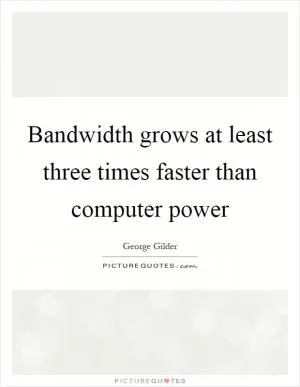 Bandwidth grows at least three times faster than computer power Picture Quote #1