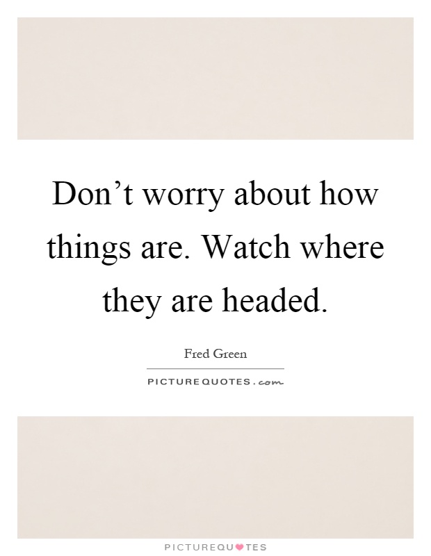 Don't worry about how things are. Watch where they are headed Picture Quote #1