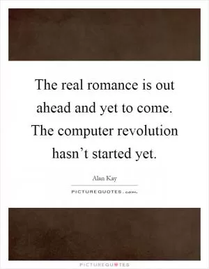 The real romance is out ahead and yet to come. The computer revolution hasn’t started yet Picture Quote #1