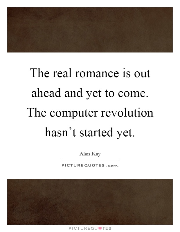The real romance is out ahead and yet to come. The computer revolution hasn't started yet Picture Quote #1