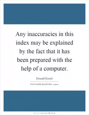 Any inaccuracies in this index may be explained by the fact that it has been prepared with the help of a computer Picture Quote #1