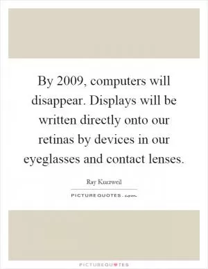 By 2009, computers will disappear. Displays will be written directly onto our retinas by devices in our eyeglasses and contact lenses Picture Quote #1