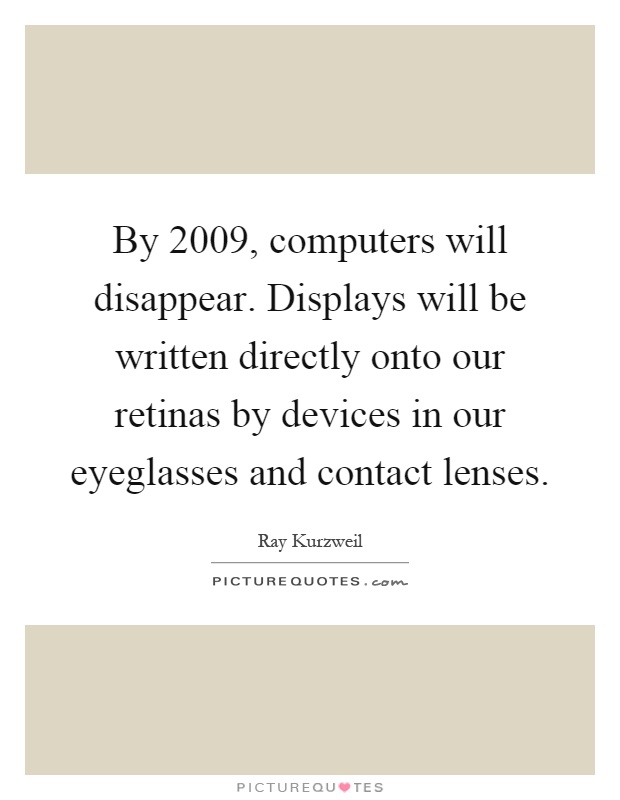 By 2009, computers will disappear. Displays will be written directly onto our retinas by devices in our eyeglasses and contact lenses Picture Quote #1