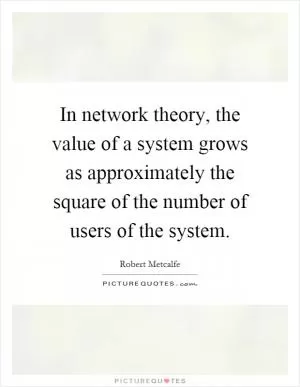In network theory, the value of a system grows as approximately the square of the number of users of the system Picture Quote #1