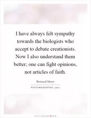 I have always felt sympathy towards the biologists who accept to debate creationists. Now I also understand them better; one can fight opinions, not articles of faith Picture Quote #1