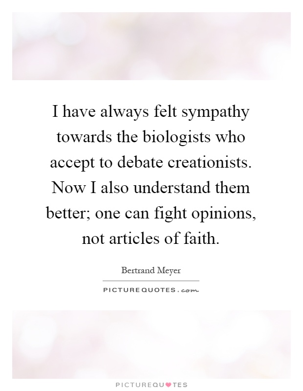 I have always felt sympathy towards the biologists who accept to debate creationists. Now I also understand them better; one can fight opinions, not articles of faith Picture Quote #1