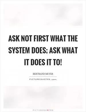 Ask not first what the system does; ask what it does it to! Picture Quote #1