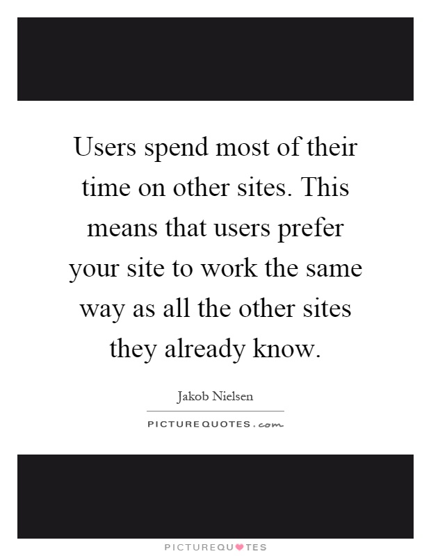 Users spend most of their time on other sites. This means that users prefer your site to work the same way as all the other sites they already know Picture Quote #1