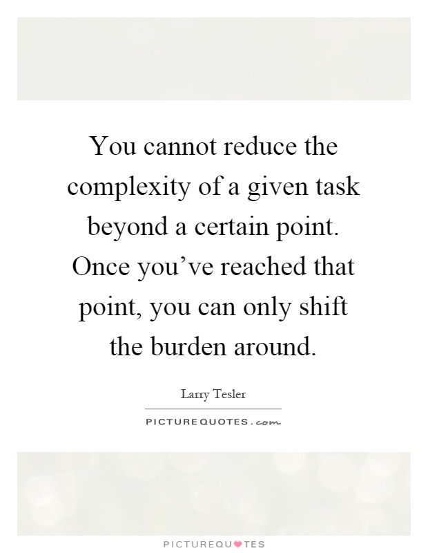 You cannot reduce the complexity of a given task beyond a certain point. Once you've reached that point, you can only shift the burden around Picture Quote #1