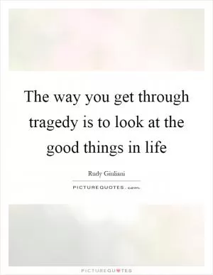 The way you get through tragedy is to look at the good things in life Picture Quote #1