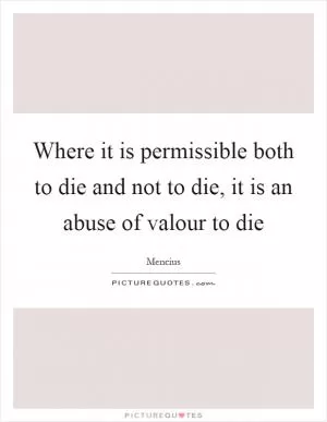 Where it is permissible both to die and not to die, it is an abuse of valour to die Picture Quote #1