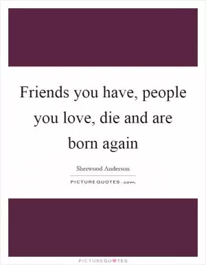 Friends you have, people you love, die and are born again Picture Quote #1