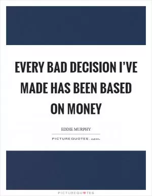 Every bad decision I’ve made has been based on money Picture Quote #1