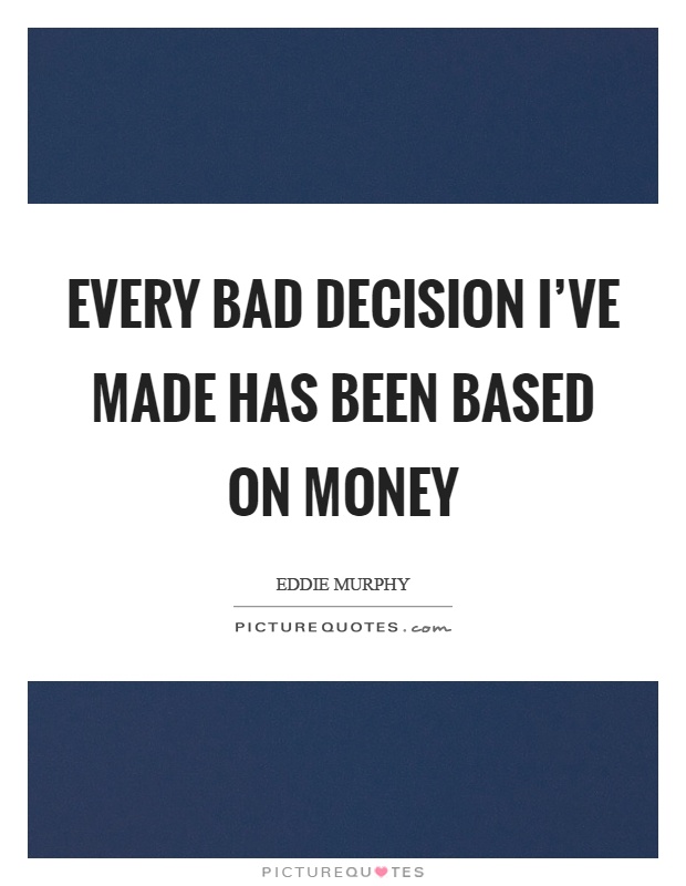 Every bad decision I've made has been based on money Picture Quote #1