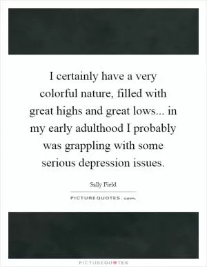 I certainly have a very colorful nature, filled with great highs and great lows... in my early adulthood I probably was grappling with some serious depression issues Picture Quote #1