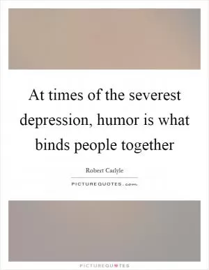 At times of the severest depression, humor is what binds people together Picture Quote #1