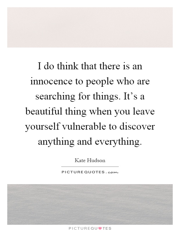 I do think that there is an innocence to people who are searching for things. It's a beautiful thing when you leave yourself vulnerable to discover anything and everything Picture Quote #1
