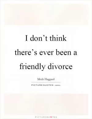 I don’t think there’s ever been a friendly divorce Picture Quote #1