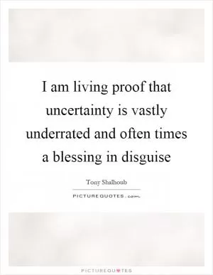 I am living proof that uncertainty is vastly underrated and often times a blessing in disguise Picture Quote #1