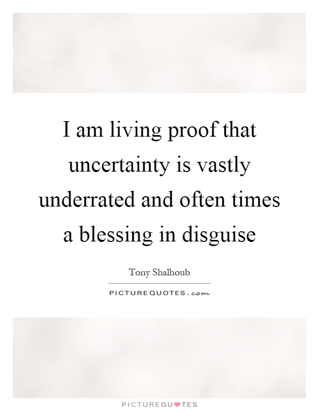I am living proof that uncertainty is vastly underrated and often times a blessing in disguise Picture Quote #1