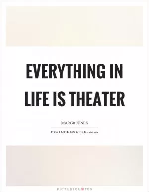Everything in life is theater Picture Quote #1