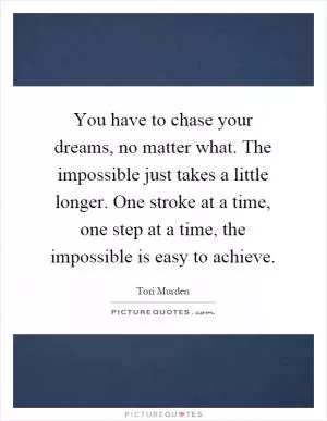 You have to chase your dreams, no matter what. The impossible just takes a little longer. One stroke at a time, one step at a time, the impossible is easy to achieve Picture Quote #1