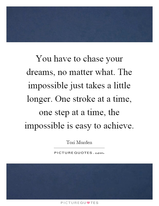 You have to chase your dreams, no matter what. The impossible just takes a little longer. One stroke at a time, one step at a time, the impossible is easy to achieve Picture Quote #1