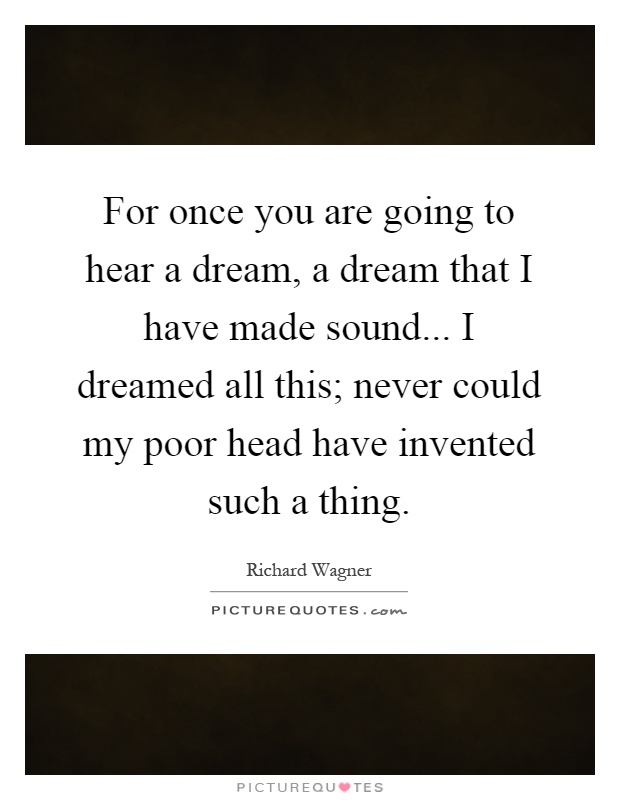 For once you are going to hear a dream, a dream that I have made sound... I dreamed all this; never could my poor head have invented such a thing Picture Quote #1