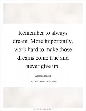 Remember to always dream. More importantly, work hard to make those dreams come true and never give up Picture Quote #1