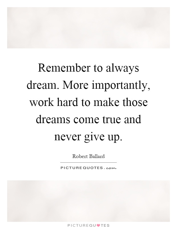 Remember to always dream. More importantly, work hard to make those dreams come true and never give up Picture Quote #1