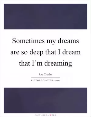 Sometimes my dreams are so deep that I dream that I’m dreaming Picture Quote #1