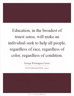 Education, in the broadest of truest sense, will make an individual seek to help all people, regardless of race, regardless of color, regardless of condition Picture Quote #1