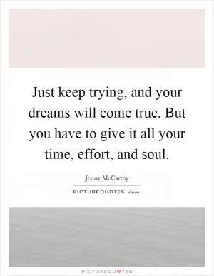 Just keep trying, and your dreams will come true. But you have to give it all your time, effort, and soul Picture Quote #1