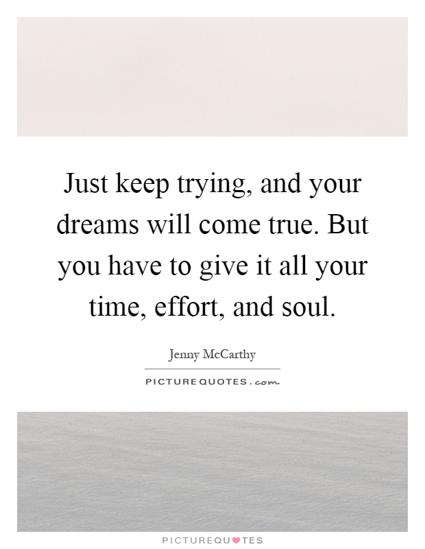 Just keep trying, and your dreams will come true. But you have to give it all your time, effort, and soul Picture Quote #1