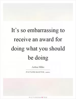 It’s so embarrassing to receive an award for doing what you should be doing Picture Quote #1