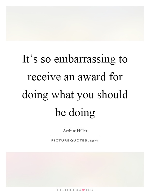 It's so embarrassing to receive an award for doing what you should be doing Picture Quote #1