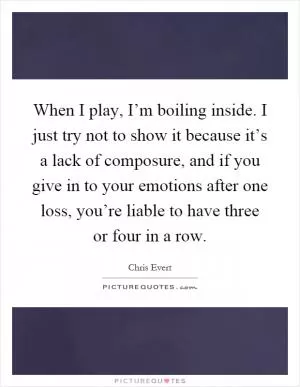 When I play, I’m boiling inside. I just try not to show it because it’s a lack of composure, and if you give in to your emotions after one loss, you’re liable to have three or four in a row Picture Quote #1