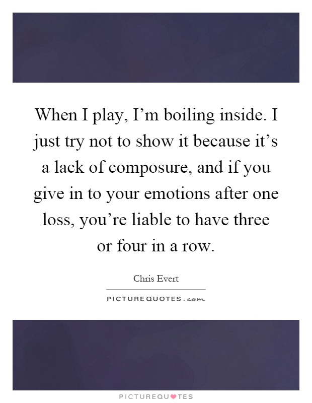 When I play, I'm boiling inside. I just try not to show it because it's a lack of composure, and if you give in to your emotions after one loss, you're liable to have three or four in a row Picture Quote #1