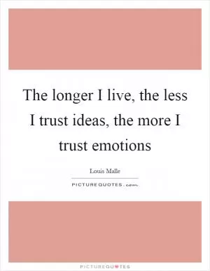 The longer I live, the less I trust ideas, the more I trust emotions Picture Quote #1