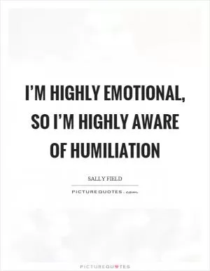 I’m highly emotional, so I’m highly aware of humiliation Picture Quote #1