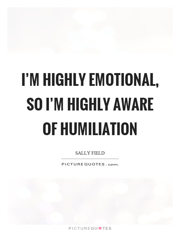 I'm highly emotional, so I'm highly aware of humiliation Picture Quote #1
