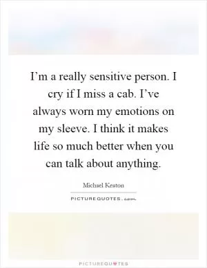 I’m a really sensitive person. I cry if I miss a cab. I’ve always worn my emotions on my sleeve. I think it makes life so much better when you can talk about anything Picture Quote #1