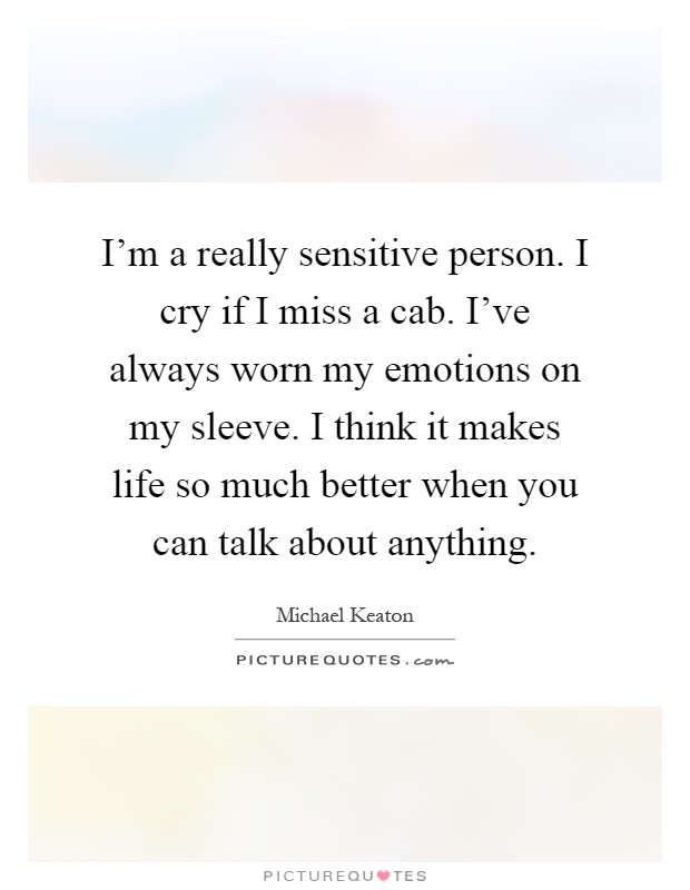I'm a really sensitive person. I cry if I miss a cab. I've always worn my emotions on my sleeve. I think it makes life so much better when you can talk about anything Picture Quote #1