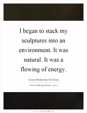 I began to stack my sculptures into an environment. It was natural. It was a flowing of energy Picture Quote #1
